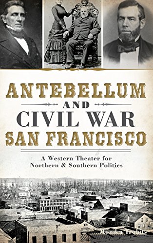 Antebellum and Civil War San Francisco: A Western Theater for Northern & Southern Politics by Monika Trobits