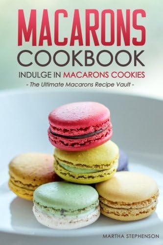 Macarons Cookbook - Indulge in Macarons Cookies: The Ultimate Macarons Recipe Vault