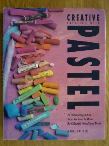 Creative Painting with Pastel: 20 Outstanding Artists Show How to Master the Colourful Versatility of Pastel