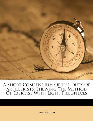 A Short Compendium Of The Duty Of Artillerists: Shewing The Method Of Exercise With Light Fieldpieces