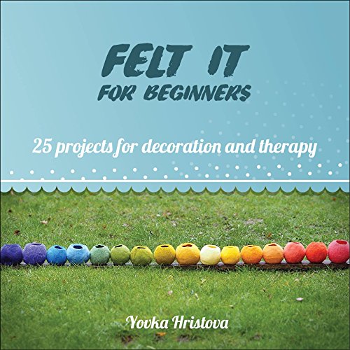 FELT IT for beginners: 25 PROJECTS FOR DECORATION AND THERAPY (THE CRAFT OF FELTING- FUN AND THERAPY Book 1)