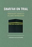 Sarah Eltantawi, "Shari'ah on Trial: Northern Nigeria's Islamic Revolution" (U California Press, 2017)