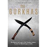 The Gurkhas: The History and Legacy of the Nepalese Soldiers Used by the British Empire in India