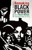 Remaking Black Power: How Black Women Transformed an Era (Justice, Power, and Politics)
