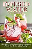 Infused Water: Delicious and Healthy Infused Water Recipes to Detoxify Your Body and Stay Healthy! by 