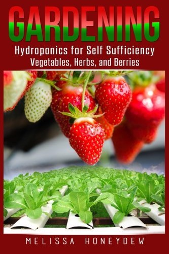 Gardening: Hydroponics for Self Sufficiency - Vegetables, Herbs, & Berries (Herbs, Berries, Organic Gardening: Hydroponics for Self Sufficiency - Vegetables, Herbs, & Berries (Herbs, Berries, Organic
