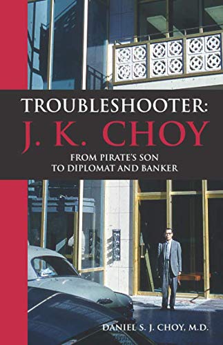 Troubleshooter: J. K. Choy: From Pirate's Son to Diplomat and Banker by Daniel S. J. Choy M.D.
