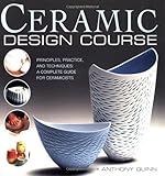Ceramic Design Course: Principles, Practice, and Techniques: A Complete Course for Ceramicists by Anthony Quinn