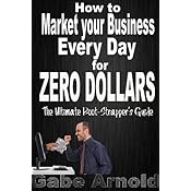 How to Market your Business Every Day for Zero Dollars: The Ultimate Boot-Strapper's Guide
