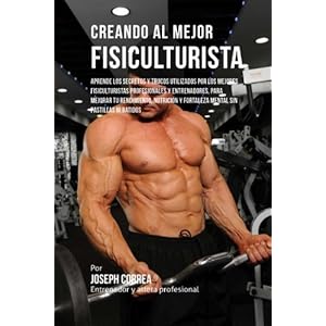 Creando al Mejor Fisiculturista: Aprende Los Secretos y Trucos Utilizados Por Los Mejores Fisiculturistas Profesionales y Entrenadores, Para Mejorar .