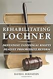 Rehabilitating Lochner: Defending Individual Rights against Progressive Reform