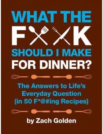 What the F*** Should I Make for Dinner?: The Answers to Life's Everyday Questions (in 50 F*@#ing Recipes) (Hardback) By (author) Zach Golden