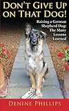 Don't Give Up on That Dog!: Raising a German Shepherd Dog: The Many Lessons Learned