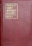 Perfect Sight Without Glasses - The Cure Of Imperfect Sight By Treatment Without Glasses - Dr. Bates Original, First Book- Natural Vision Improvement