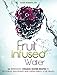 Fruit Infused Water: 26 Refreshing Vitamin Water Recipes to Rehydrate, Rejuvenate and Supercharge Your Health