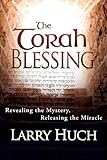 The Torah Blessing: Revealing the Mystery, Releasing the Miracle by Larry Huch