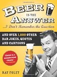 Beer is the Answer...I Don't Remember the Question: And Over 1,000 Other Bar Jokes, Quotes and Carto by Ray Foley