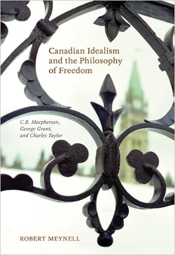 Canadian Idealism and the Philosophy of Freedom: C.B. Macpherson, George Grant, and Charles Taylor Canadian Idealism and the Philosophy of Freedom: C.B. Macpherson, George Grant, and Charles Taylor