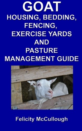 Goat Housing, Bedding, Fencing, Exercise Yards And Pasture Management Guide: Goat Knowledge
