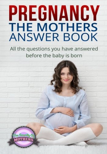 Pregnancy: The Mothers Answer Book: All The Questions You Have Answered Before the Baby is Born (The guide for Pregnancy, a healthy Pregnancy, Motherhood, and week by week pregnancy)