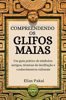 Livro COMPREENDENDO OS GLIFOS MAIAS: Um guia prático de símbolos antigos, técnicas de decifração e conhecimentos culturais