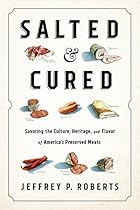 Salted and Cured: Savoring the Culture, Heritage, and Flavor of America's Preserved Meats Salted and Cured: Savoring the Culture, Heritage, and Flavor of America's Preserved Meats