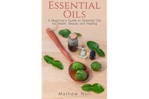 Essential Oils: A Beginner's Guide to Essential Oils for Health, Beauty and Healing