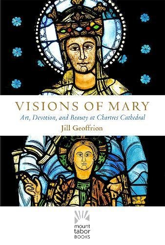 Visions of Mary: Art, Devotion, and Beauty at Chartres Cathedral (Mount Tabor Books)