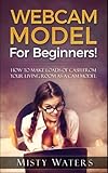 Webcam Model: For Beginners! How To Make Loads Of Cash From Your Living Room As A Cam Model by Misty Waters