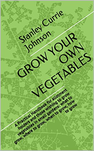 GROW YOUR OWN VEGETABLES: A Practical Handbook for allotment holders and those wishing to grow vegetables in small gardens: what to grow, where to grow, when to grow, how to grow by Stanley Currie Johnson