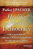 Healing the Heart of Democracy: The Courage to Create a Politics Worthy of the Human Spirit