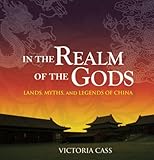 In the Realm of the Gods: Lands, Myths, and Legends of China by