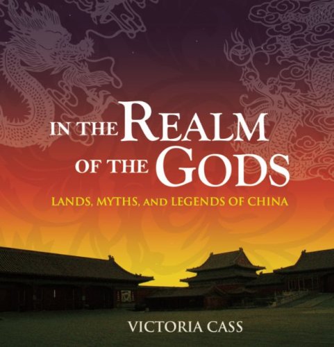 In the Realm of the Gods: Lands, Myths, and Legends of China by