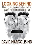 Looking Behind: The Gaseous Life of a Gastroenterologist by David Margolis