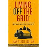 Living Off the Grid: What to Expect While Living the Life of Ultimate Freedom and Tranquility