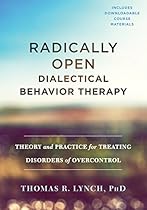 Radically Open Dialectical Behavior Therapy: Theory and Practice for Treating Disorders of Overcontrol Radically Open Dialectical Behavior Therapy: Theory and Practice for Treating Disorders of Overcontrol