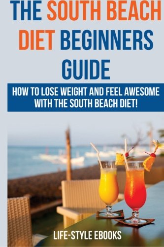 South Beach Diet: The SOUTH BEACH DIET Beginners Guide - How To Lose Weight And Feel Awesome With Th South Beach Diet: The SOUTH BEACH DIET Beginners Guide - How To Lose Weight And Feel Awesome With Th