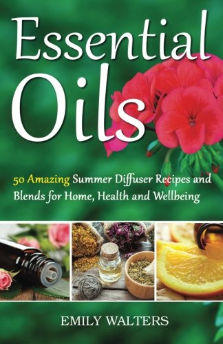 Essential Oils: 50 Amazing Summer Diffuser Recipes and Blends for Home, Health and Wellbeing