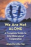 We Are Not Alone: A Complete Guide to Interdimensional Cooperation by Atala Dorothy Toy