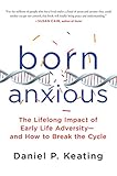 Daniel P. Keating, "Born Anxious: The Lifelong Impact of Early Life Adversity" (St. Martin's Press, 2017)