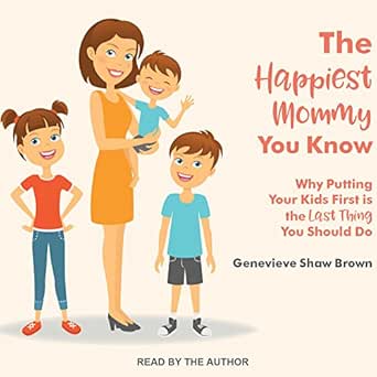 Amazon Com The Happiest Mommy You Know Why Putting Your Kids First Is The Last Thing You Should Do Audible Audio Edition Genevieve Shaw Brown Genevieve Shaw Brown Tantor Audio Audible Audiobooks