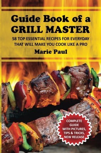 Guide Book of a GRILL MASTER: 58 TOP Essential Recipes for Everyday that Will Make you Cook Like a Pro