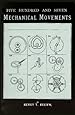 Five Hundred and Seven Mechanical Movements: Embracing All Those Which Are Most Important in Dynamics, Hydraulics, Hydrostatics, Pneumatics, Steam Engines...