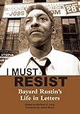 I Must Resist: Bayard Rustin's Life in Letters by Bayard Rustin, Michael G. Long