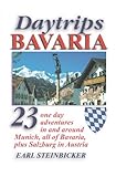 Daytrips Bavaria: 23 One Day Adventures in and around Munich, All of Bavaria, Plus Salzburg in Austria by 