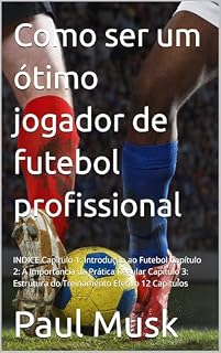Livro Como ser um ótimo jogador de futebol profissional: INDICE Capítulo 1: Introdução ao Futebol Capítulo 2: A Importância da Prática Regular Capítulo 3: Estrutura do Treinamento Efetivo 12 Capítulos