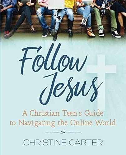 Follow Jesus: A Christian Teen's Guide to Navigating the Online World by Christine Carter