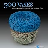 500 Vases: Contemporary Explorations of a Timeless Form (500 Series) by