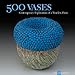 500 Vases: Contemporary Explorations of a Timeless Form (500 Series) by