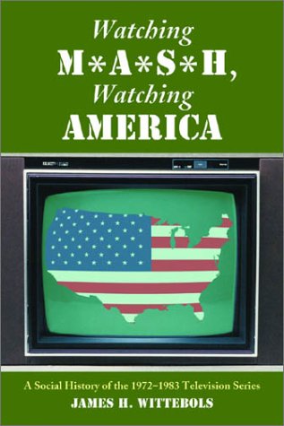 Watching M*A*S*H, Watching America: A Social History of the 1972-1983 Television Series by James H Wittebols